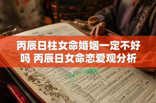 丙辰日柱女命婚姻一定不好吗 丙辰日女命恋爱观分析 丙辰日柱女命婚姻一定不好吗 丙辰日女命恋爱观分析