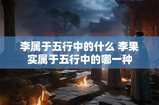 李属于五行中的什么 李果实属于五行中的哪一种