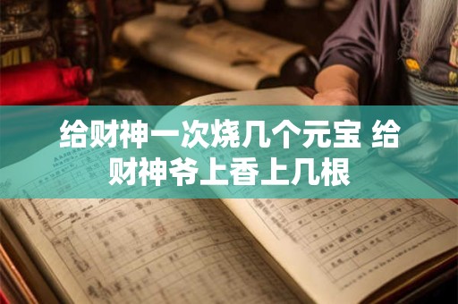 给财神一次烧几个元宝 给财神爷上香上几根