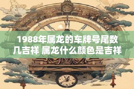 1988年属龙的车牌号尾数几吉祥 属龙什么颜色是吉祥色 1988年属龙的车牌号尾数几吉祥 属龙什么颜色是吉祥色