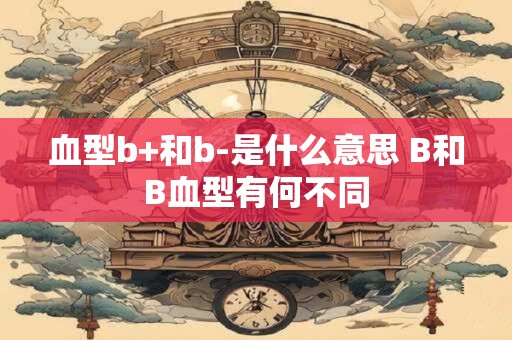 血型b+和b-是什么意思 B和B血型有何不同