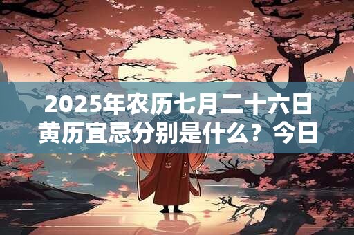 2025年农历七月二十六日黄历宜忌分别是什么？今日黄历查询