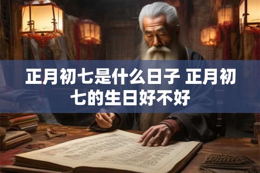 正月初七是什么日子 正月初七的生日好不好