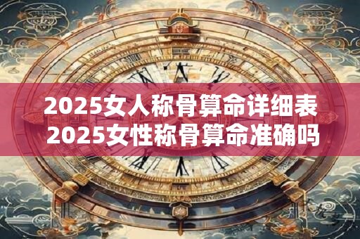 2025女人称骨算命详细表 2025女性称骨算命准确吗