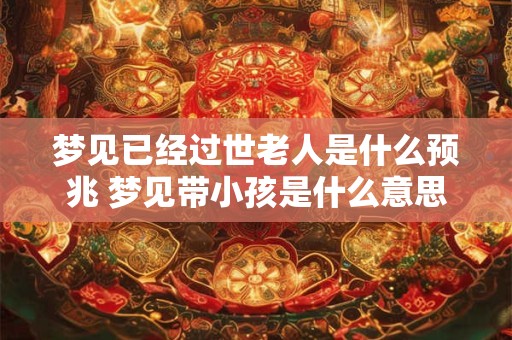 梦见已经过世老人是什么预兆 梦见带小孩是什么意思