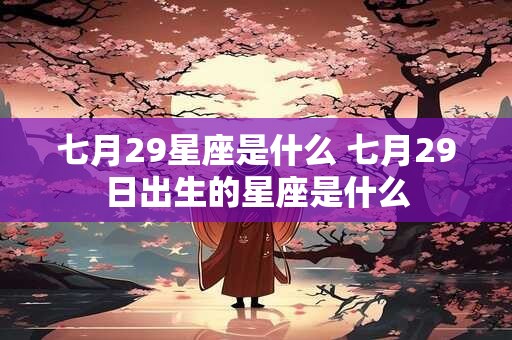 七月29星座是什么 七月29日出生的星座是什么