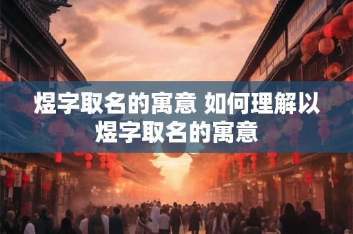 煜字取名的寓意 如何理解以煜字取名的寓意