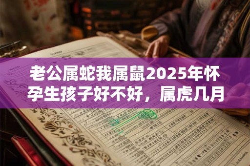 老公属蛇我属鼠2025年怀孕生孩子好不好，属虎几月出生好？