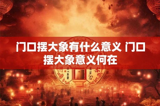 门口摆大象有什么意义 门口摆大象意义何在
