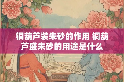 铜葫芦装朱砂的作用 铜葫芦盛朱砂的用途是什么