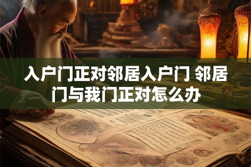 入户门正对邻居入户门 邻居门与我门正对怎么办