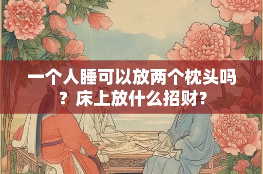 一个人睡可以放两个枕头吗？床上放什么招财？