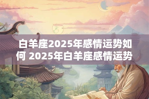 白羊座2025年感情运势如何 2025年白羊座感情运势好坏如何 白羊座2025年感情运势如何 2025年白羊座感情运势好坏如何