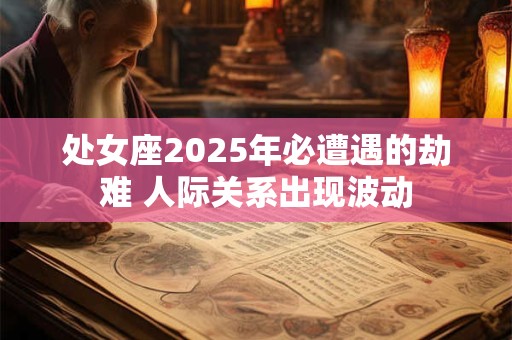 处女座2025年必遭遇的劫难 人际关系出现波动