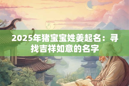 2025年猪宝宝姓姜起名：寻找吉祥如意的名字