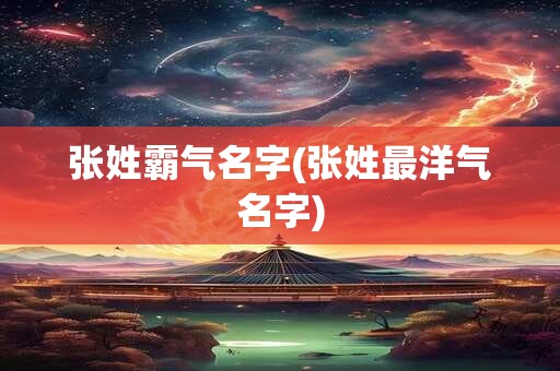 张姓霸气名字(张姓最洋气名字) 张姓霸气名字(张姓最洋气名字)