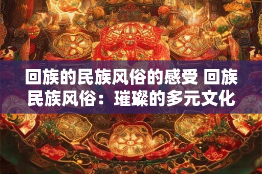 回族的民族风俗的感受 回族民族风俗：璀璨的多元文化之光