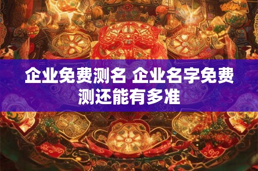 企业免费测名 企业名字免费测还能有多准