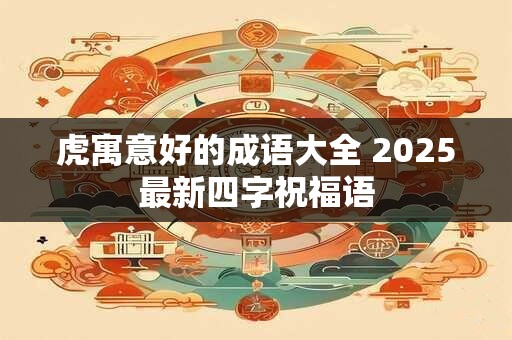 虎寓意好的成语大全 2025最新四字祝福语 虎寓意好的成语大全 2025最新四字祝福语