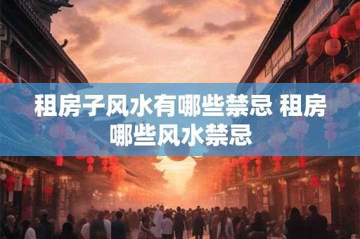 租房子风水有哪些禁忌 租房哪些风水禁忌