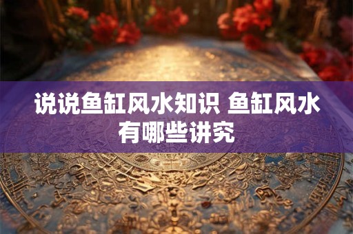 说说鱼缸风水知识 鱼缸风水有哪些讲究