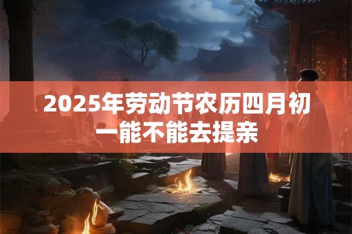 2025年劳动节农历四月初一能不能去提亲