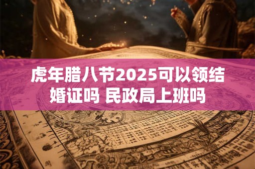 虎年腊八节2025可以领结婚证吗 民政局上班吗
