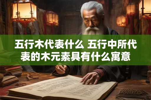 五行木代表什么 五行中所代表的木元素具有什么寓意