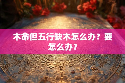 木命但五行缺木怎么办？要怎么办？
