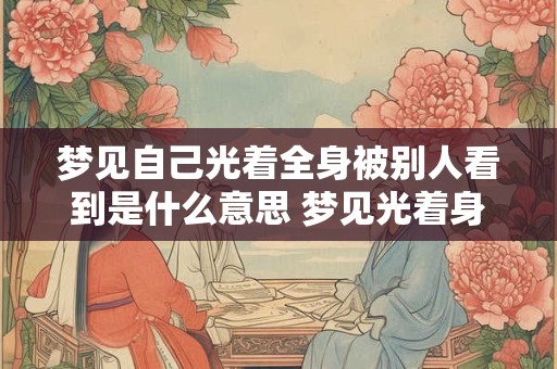 梦见自己光着全身被别人看到是什么意思 梦见光着身子被人看到代表什么