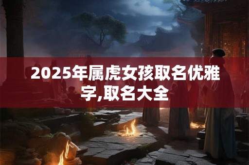 2025年属虎女孩取名优雅字,取名大全