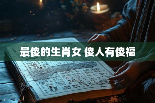 最傻的生肖女 傻人有傻福