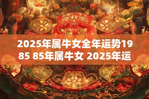 2025年属牛女全年运势1985 85年属牛女 2025年运势走向