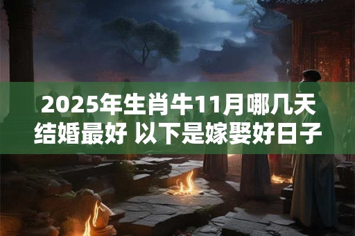 2025年生肖牛11月哪几天结婚最好 以下是嫁娶好日子