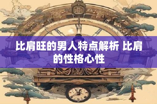 比肩旺的男人特点解析 比肩的性格心性