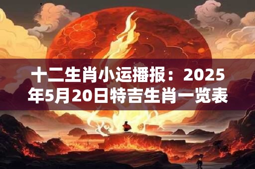 十二生肖小运播报：2025年5月20日特吉生肖一览表