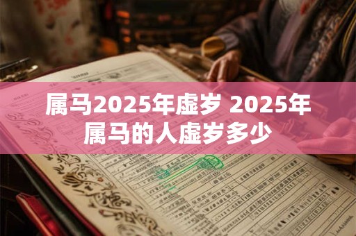 属马2025年虚岁 2025年属马的人虚岁多少