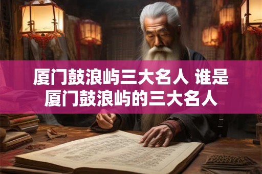 厦门鼓浪屿三大名人 谁是厦门鼓浪屿的三大名人