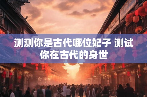 测测你是古代哪位妃子 测试你在古代的身世