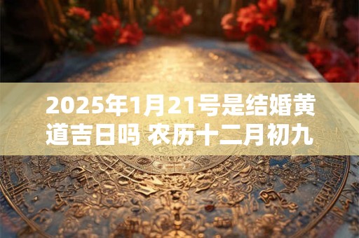 2025年1月21号是结婚黄道吉日吗 农历十二月初九宜嫁娶吗