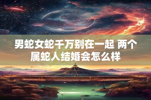男蛇女蛇千万别在一起 两个属蛇人结婚会怎么样
