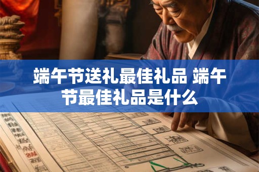 端午节送礼最佳礼品 端午节最佳礼品是什么