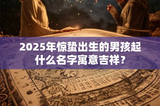 2025年惊蛰出生的男孩起什么名字寓意吉祥？