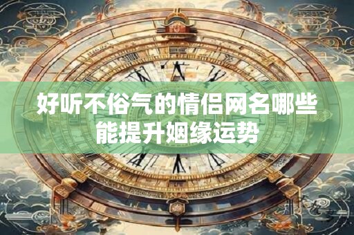 好听不俗气的情侣网名哪些能提升姻缘运势