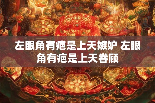 左眼角有疤是上天嫉妒 左眼角有疤是上天眷顾