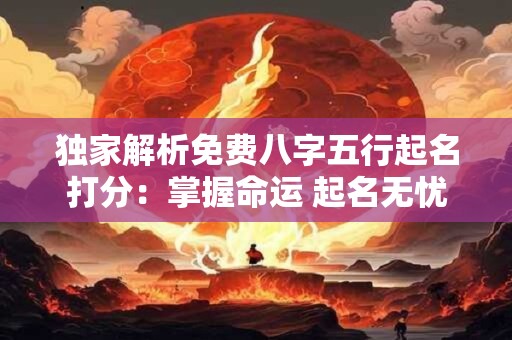 独家解析免费八字五行起名打分：掌握命运 起名无忧！
