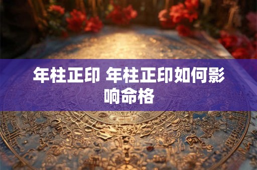 年柱正印 年柱正印如何影响命格