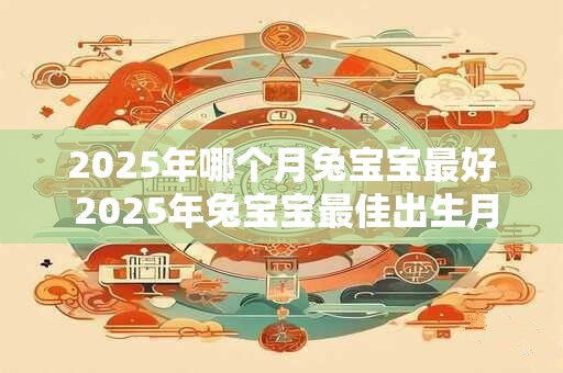 2025年哪个月兔宝宝最好 2025年兔宝宝最佳出生月份