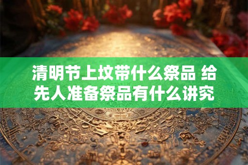 清明节上坟带什么祭品 给先人准备祭品有什么讲究