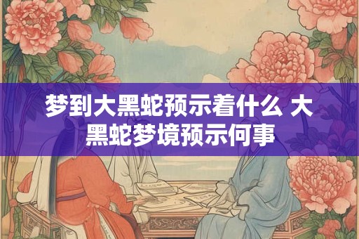 梦到大黑蛇预示着什么 大黑蛇梦境预示何事